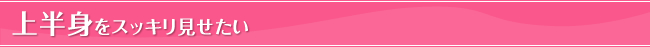 上半身をスッキリ見せたい