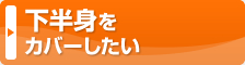 下半身をカバーしたい